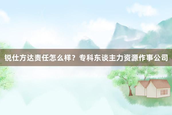 锐仕方达责任怎么样？专科东谈主力资源作事公司
